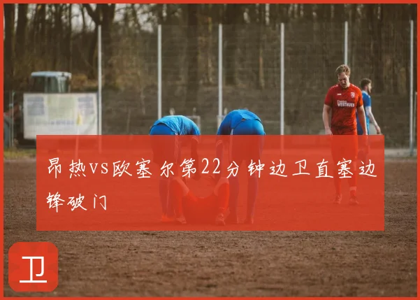 昂热vs欧塞尔第22分钟边卫直塞边锋破门