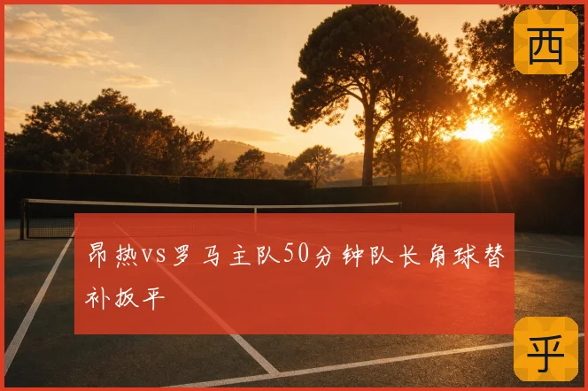 昂热vs罗马主队50分钟队长角球替补扳平
