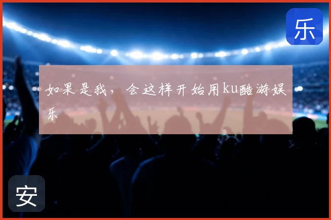 如果是我，会这样开始用ku酷游娱乐