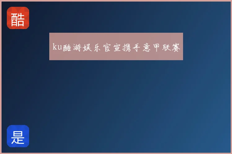 ku酷游娱乐官宣携手意甲联赛
